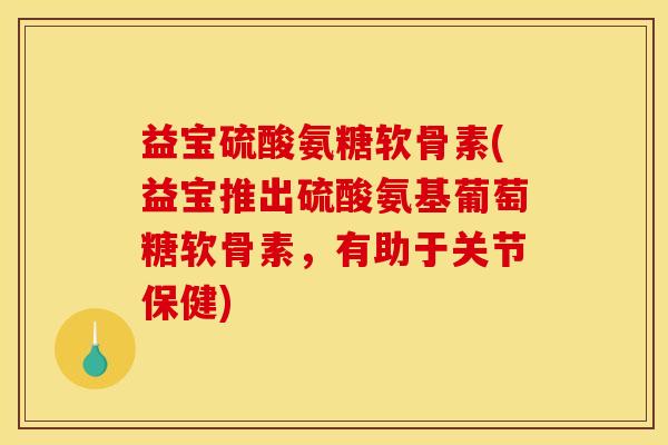 益宝硫酸氨糖软骨素(益宝推出硫酸氨基葡萄糖软骨素，有助于关节保健)