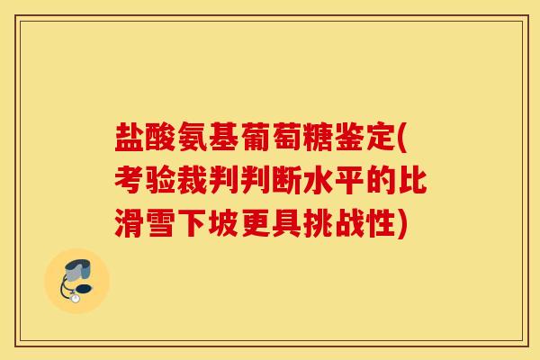 盐酸氨基葡萄糖鉴定(考验裁判判断水平的比滑雪下坡更具挑战性)