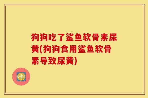 狗狗吃了鲨鱼软骨素尿黄(狗狗食用鲨鱼软骨素导致尿黄)