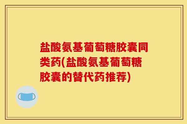 盐酸氨基葡萄糖胶囊同类药(盐酸氨基葡萄糖胶囊的替代药推荐)