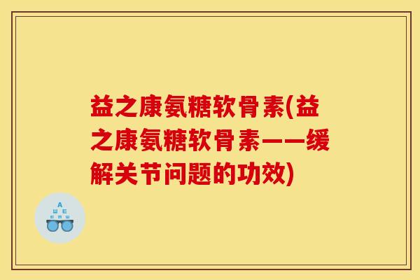 益之康氨糖软骨素(益之康氨糖软骨素——缓解关节问题的功效)
