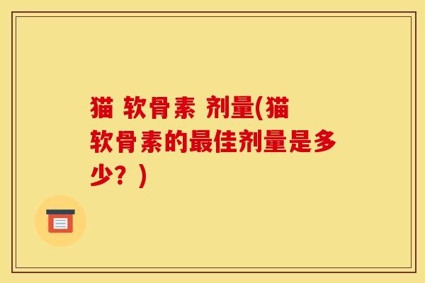 猫 软骨素 剂量(猫软骨素的最佳剂量是多少？)