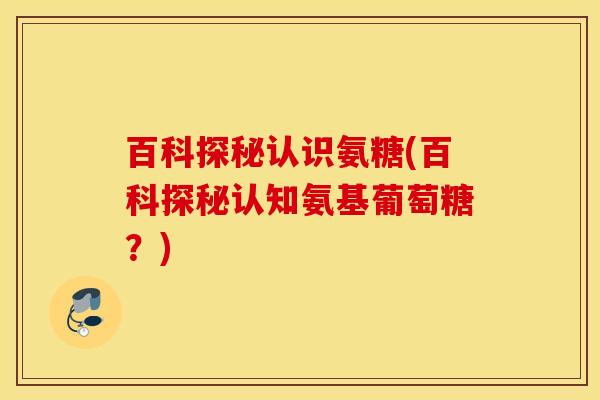 百科探秘认识氨糖(百科探秘认知氨基葡萄糖？)