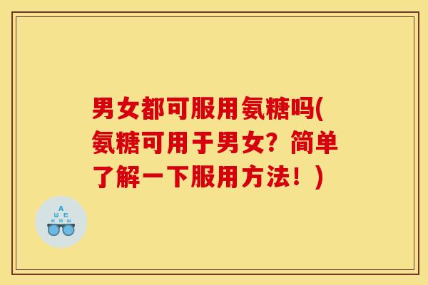 男女都可服用氨糖吗(氨糖可用于男女?简单了解一下服用方法!) 男女都可服用氨糖吗(氨糖可用于男女?简单了解一下服用方法!)