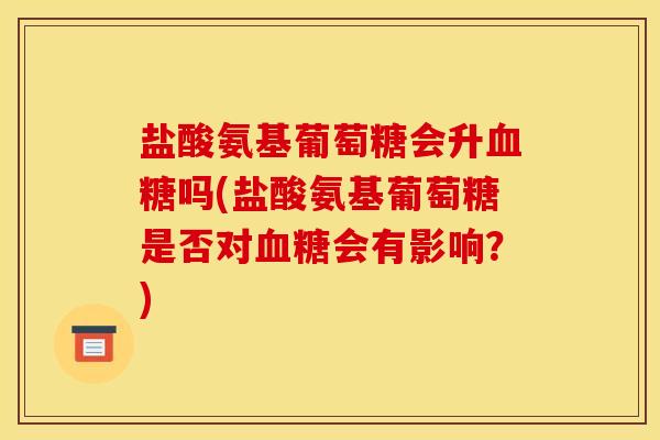 盐酸氨基葡萄糖会升血糖吗(盐酸氨基葡萄糖是否对血糖会有影响？)