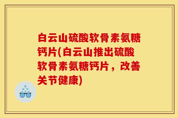 白云山硫酸软骨素氨糖钙片(白云山推出硫酸软骨素氨糖钙片，改善关节健康)