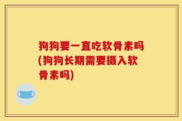 狗狗要一直吃软骨素吗(狗狗长期需要摄入软骨素吗) 狗狗要一直吃软骨素吗(狗狗长期需要摄入软骨素吗)