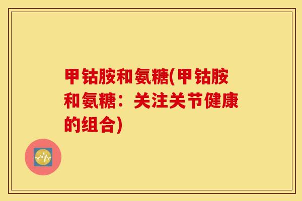甲钴胺和氨糖(甲钴胺和氨糖：关注关节健康的组合)