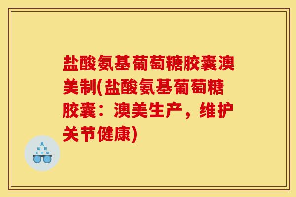 盐酸氨基葡萄糖胶囊澳美制(盐酸氨基葡萄糖胶囊：澳美生产，维护关节健康)