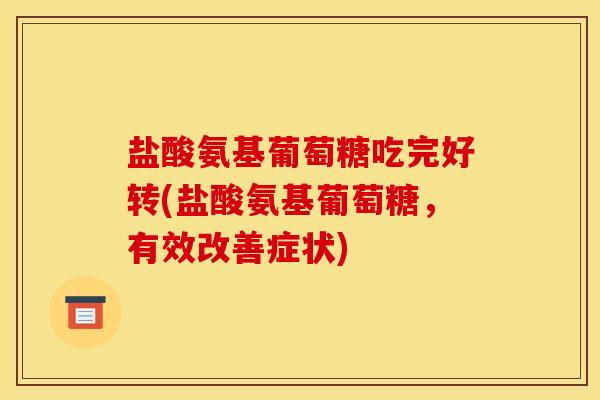 盐酸氨基葡萄糖吃完好转(盐酸氨基葡萄糖，有效改善症状)