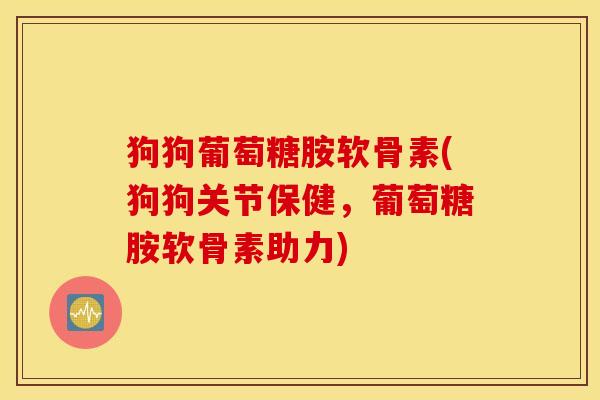 狗狗葡萄糖胺软骨素(狗狗关节保健,葡萄糖胺软骨素助力) 狗狗葡萄糖胺软骨素(狗狗关节保健,葡萄糖胺软骨素助力)