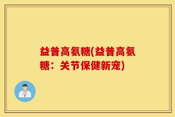益普高氨糖(益普高氨糖：关节保健新宠)