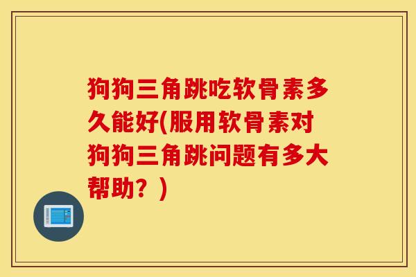 狗狗三角跳吃软骨素多久能好(服用软骨素对狗狗三角跳问题有多大帮助？)