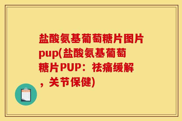 盐酸氨基葡萄糖片图片pup(盐酸氨基葡萄糖片PUP：祛痛缓解，关节保健)