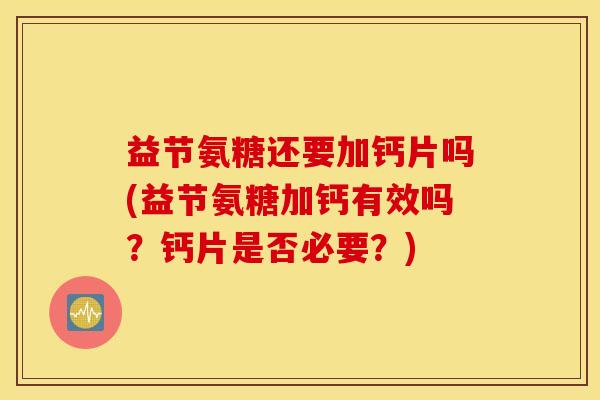 益节氨糖还要加钙片吗(益节氨糖加钙有效吗？钙片是否必要？)