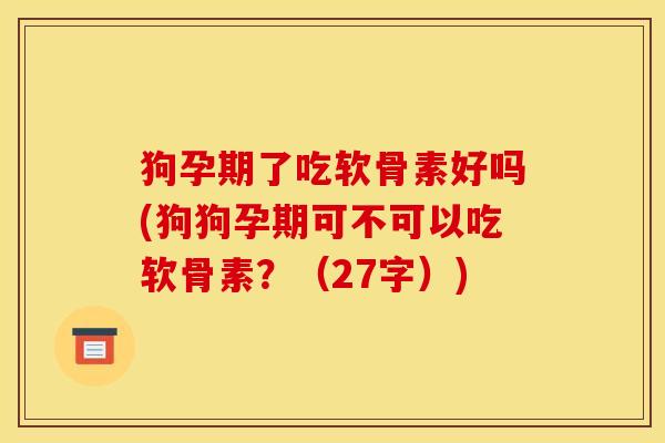 狗孕期了吃软骨素好吗(狗狗孕期可不可以吃软骨素？（27字）)