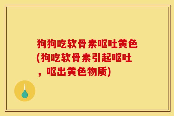 狗狗吃软骨素呕吐黄色(狗吃软骨素引起呕吐，呕出黄色物质)