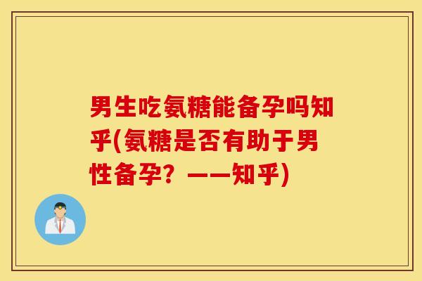 男生吃氨糖能备孕吗知乎(氨糖是否有助于男性备孕？——知乎)