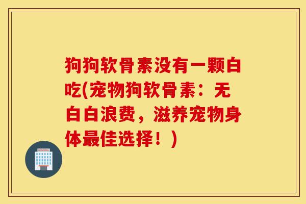 狗狗软骨素没有一颗白吃(宠物狗软骨素：无白白浪费，滋养宠物身体最佳选择！)