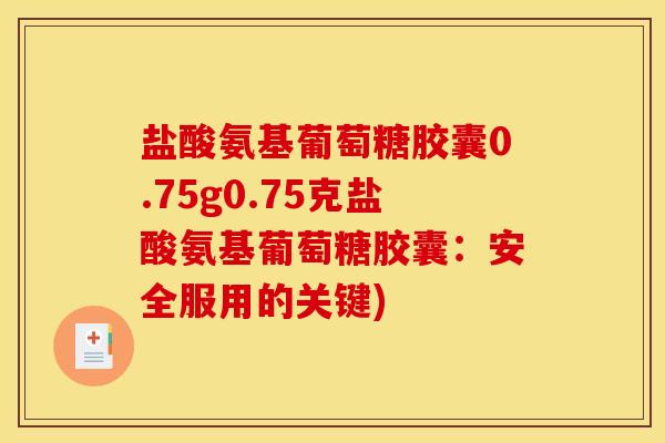 盐酸氨基葡萄糖胶囊0.75g0.75克盐酸氨基葡萄糖胶囊：安全服用的关键)
