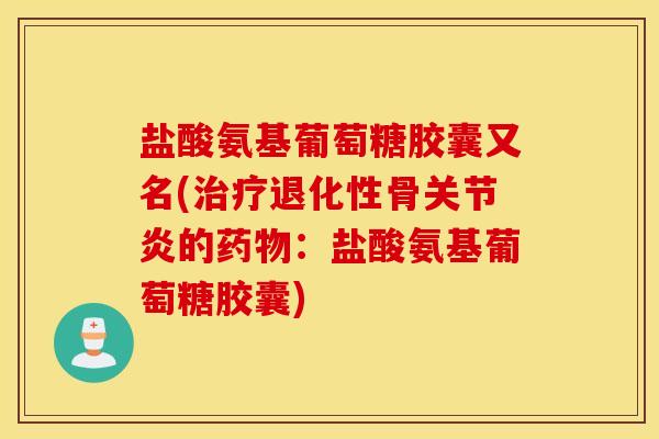 盐酸氨基葡萄糖胶囊又名(治疗退化性骨关节炎的药物：盐酸氨基葡萄糖胶囊)