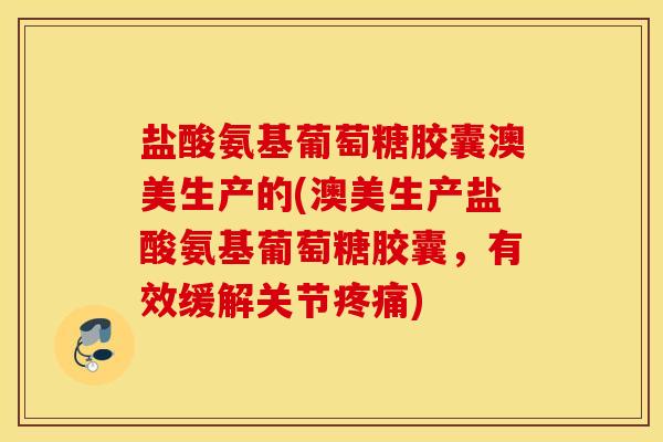 盐酸氨基葡萄糖胶囊澳美生产的(澳美生产盐酸氨基葡萄糖胶囊,有效缓解关节疼痛) 盐酸氨基葡萄糖胶囊澳美生产的(澳美生产盐酸氨基葡萄糖胶囊,有效缓解关节疼痛)