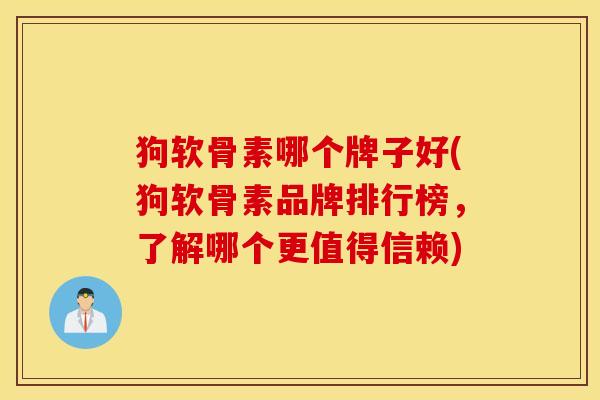狗软骨素哪个牌子好(狗软骨素品牌排行榜，了解哪个更值得信赖)