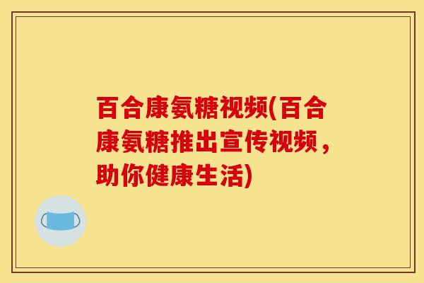 百合康氨糖视频(百合康氨糖推出宣传视频，助你健康生活)