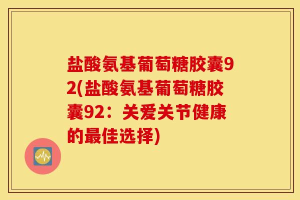 盐酸氨基葡萄糖胶囊92(盐酸氨基葡萄糖胶囊92：关爱关节健康的最佳选择)