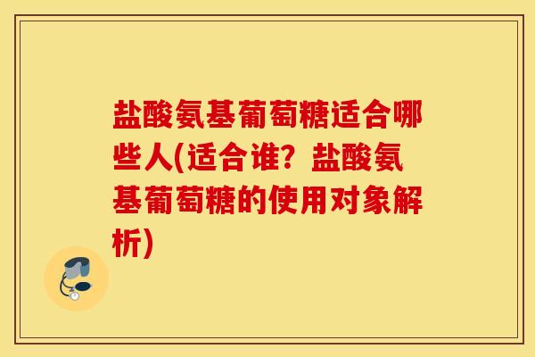 盐酸氨基葡萄糖适合哪些人(适合谁？盐酸氨基葡萄糖的使用对象解析)