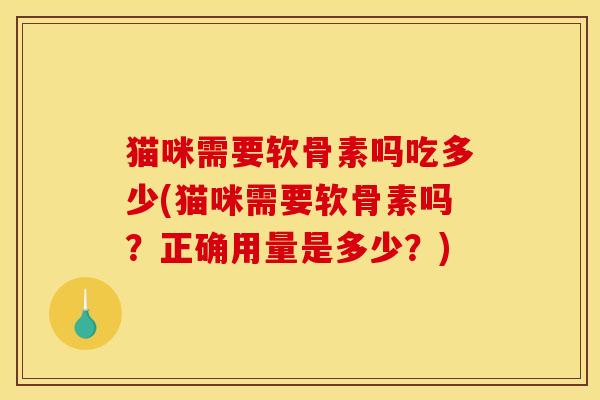 猫咪需要软骨素吗吃多少(猫咪需要软骨素吗?正确用量是多少?) 猫咪需要软骨素吗吃多少(猫咪需要软骨素吗?正确用量是多少?)