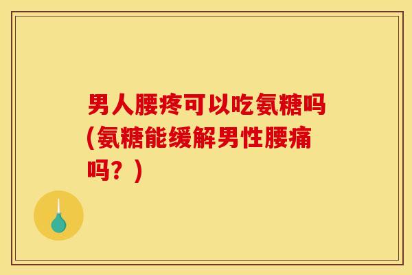 男人腰疼可以吃氨糖吗(氨糖能缓解男性腰痛吗？)