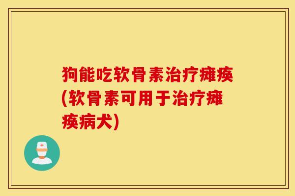 狗能吃软骨素治疗瘫痪(软骨素可用于治疗瘫痪病犬)