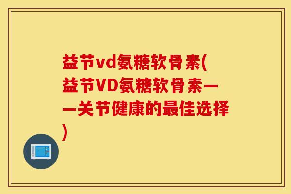 益节vd氨糖软骨素(益节VD氨糖软骨素——关节健康的最佳选择)