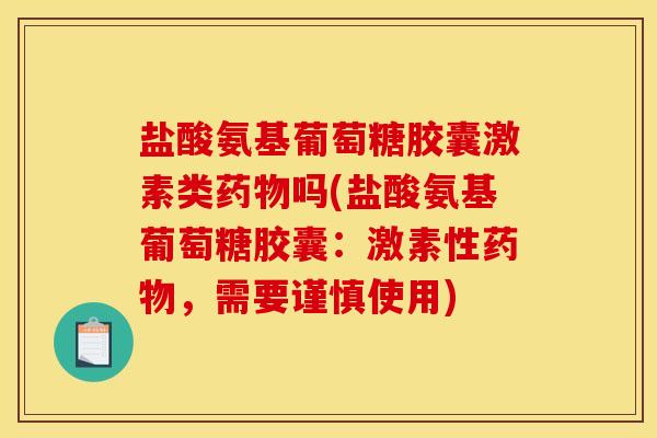 盐酸氨基葡萄糖胶囊激素类药物吗(盐酸氨基葡萄糖胶囊：激素性药物，需要谨慎使用)