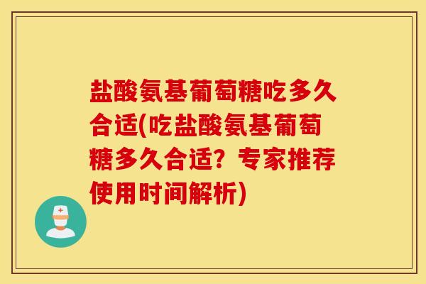 盐酸氨基葡萄糖吃多久合适(吃盐酸氨基葡萄糖多久合适？专家推荐使用时间解析)