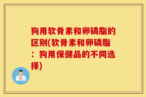 狗用软骨素和卵磷脂的区别(软骨素和卵磷脂：狗用保健品的不同选择)