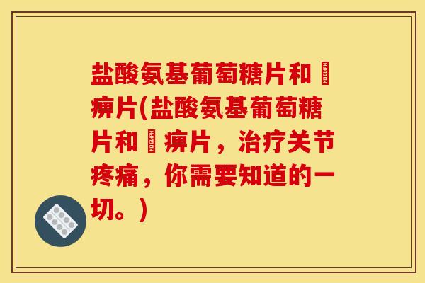 盐酸氨基葡萄糖片和尪痹片(盐酸氨基葡萄糖片和尪痹片，治疗关节疼痛，你需要知道的一切。)