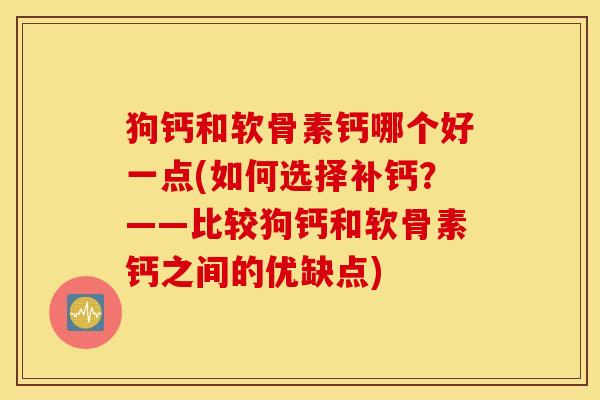 狗钙和软骨素钙哪个好一点(如何选择补钙？——比较狗钙和软骨素钙之间的优缺点)