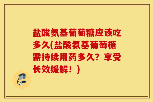 盐酸氨基葡萄糖应该吃多久(盐酸氨基葡萄糖需持续用药多久？享受长效缓解！)