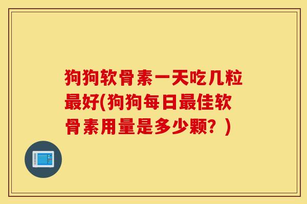 狗狗软骨素一天吃几粒最好(狗狗每日最佳软骨素用量是多少颗?) 狗狗软骨素一天吃几粒最好(狗狗每日最佳软骨素用量是多少颗?)
