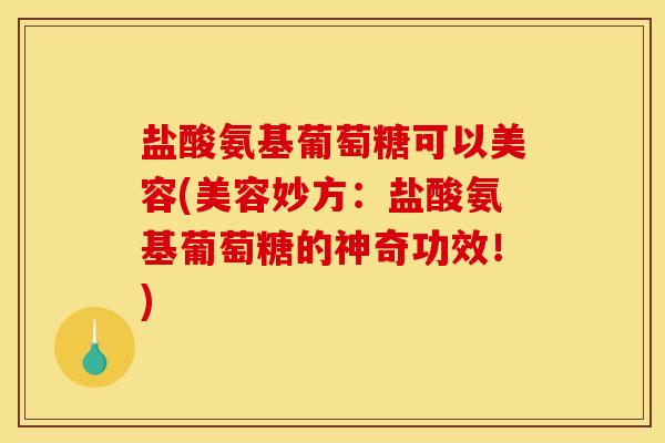 盐酸氨基葡萄糖可以美容(美容妙方：盐酸氨基葡萄糖的神奇功效！)