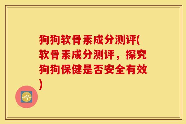 狗狗软骨素成分测评(软骨素成分测评,探究狗狗保健是否安全有效) 狗狗软骨素成分测评(软骨素成分测评,探究狗狗保健是否安全有效)