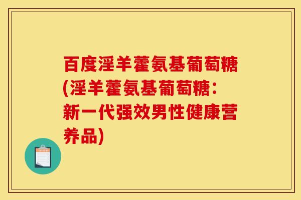 百度淫羊藿氨基葡萄糖(淫羊藿氨基葡萄糖：新一代强效男性健康营养品)