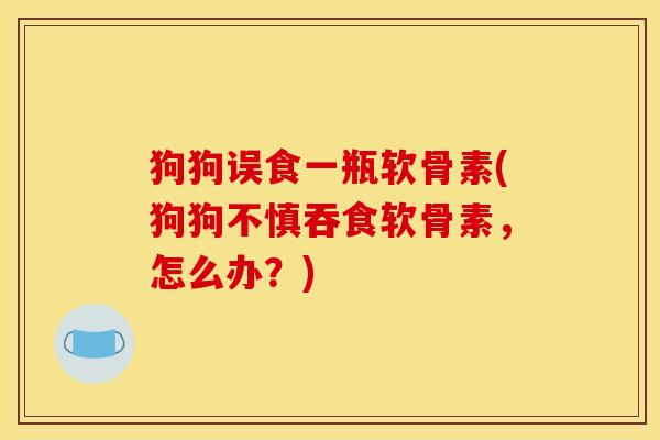 狗狗误食一瓶软骨素(狗狗不慎吞食软骨素，怎么办？)