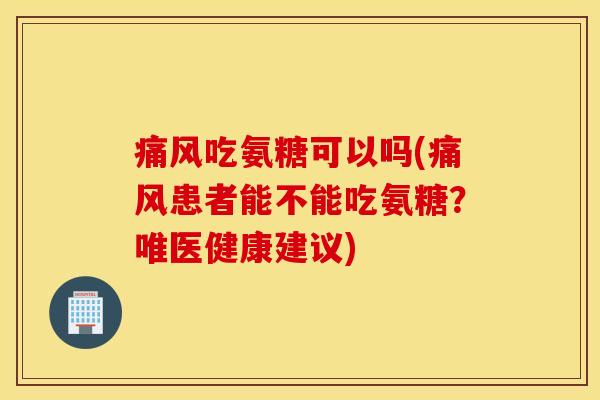 痛风吃氨糖可以吗(痛风患者能不能吃氨糖？唯医健康建议)