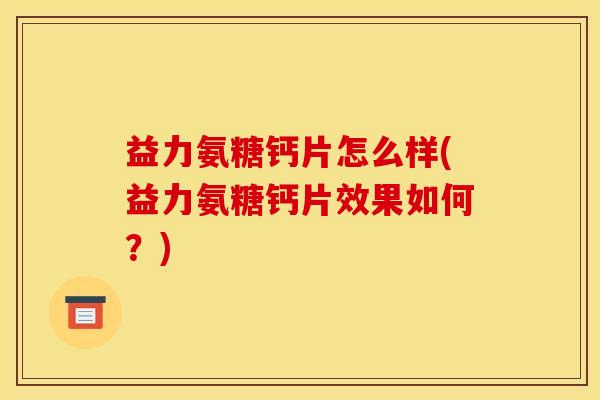 益力氨糖钙片怎么样(益力氨糖钙片效果如何？)