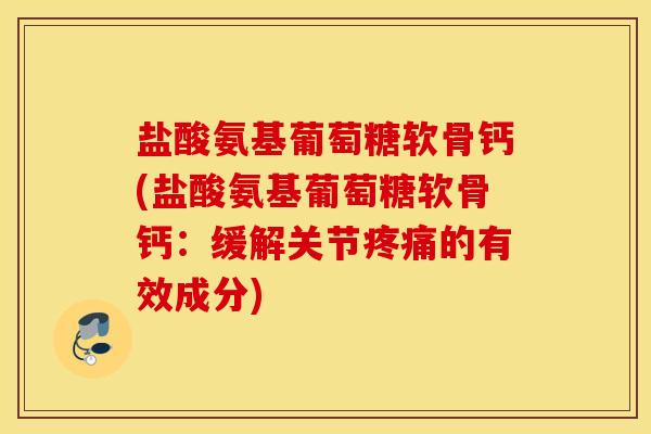盐酸氨基葡萄糖软骨钙(盐酸氨基葡萄糖软骨钙：缓解关节疼痛的有效成分)