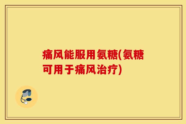 痛风能服用氨糖(氨糖可用于痛风治疗)