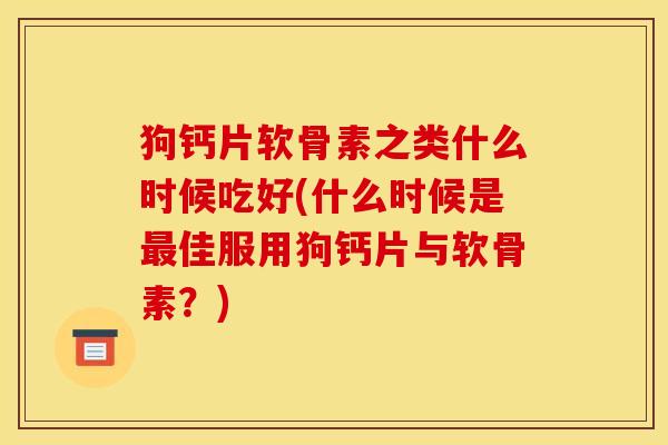 狗钙片软骨素之类什么时候吃好(什么时候是最佳服用狗钙片与软骨素?) 狗钙片软骨素之类什么时候吃好(什么时候是最佳服用狗钙片与软骨素?)